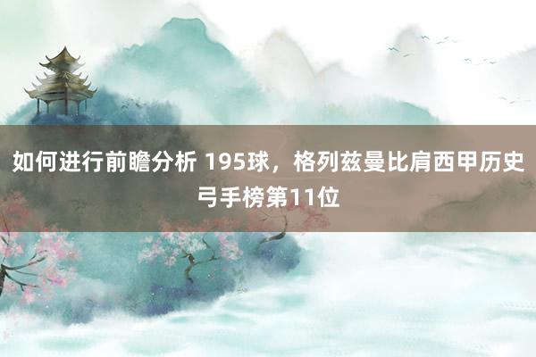 如何进行前瞻分析 195球，格列兹曼比肩西甲历史弓手榜第11位