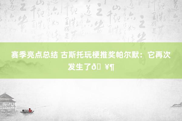 赛季亮点总结 古斯托玩梗推奖帕尔默：它再次发生了🥶