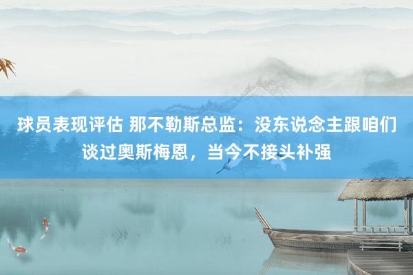 球员表现评估 那不勒斯总监：没东说念主跟咱们谈过奥斯梅恩，当今不接头补强