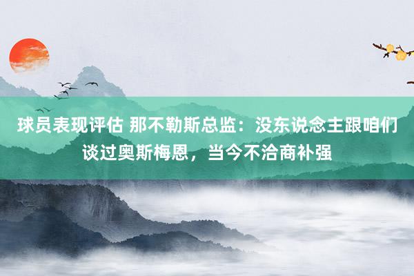 球员表现评估 那不勒斯总监：没东说念主跟咱们谈过奥斯梅恩，当今不洽商补强