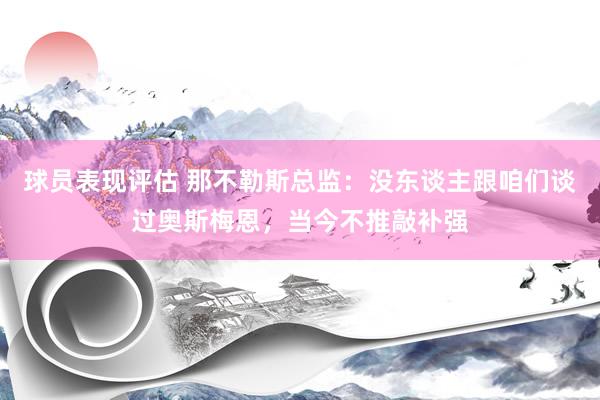 球员表现评估 那不勒斯总监：没东谈主跟咱们谈过奥斯梅恩，当今不推敲补强