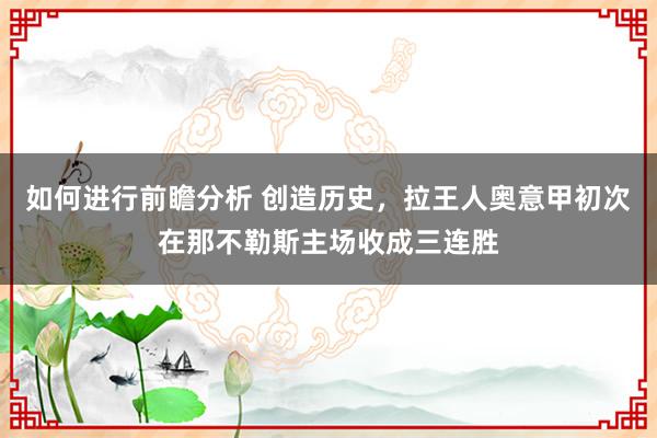 如何进行前瞻分析 创造历史，拉王人奥意甲初次在那不勒斯主场收成三连胜