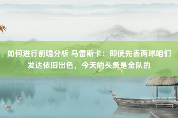 如何进行前瞻分析 马雷斯卡：即使先丢两球咱们发达依旧出色，今天的头条是全队的