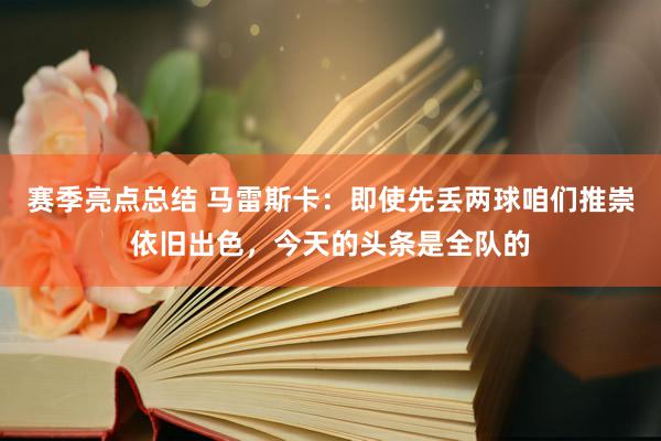 赛季亮点总结 马雷斯卡：即使先丢两球咱们推崇依旧出色，今天的头条是全队的