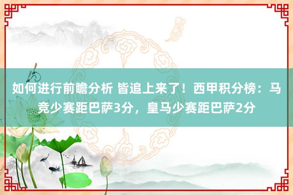 如何进行前瞻分析 皆追上来了！西甲积分榜：马竞少赛距巴萨3分，皇马少赛距巴萨2分