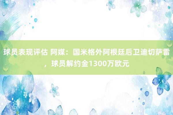 球员表现评估 阿媒：国米格外阿根廷后卫迪切萨雷，球员解约金1300万欧元