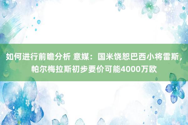 如何进行前瞻分析 意媒：国米饶恕巴西小将雷斯，帕尔梅拉斯初步要价可能4000万欧