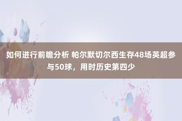 如何进行前瞻分析 帕尔默切尔西生存48场英超参与50球，用时历史第四少