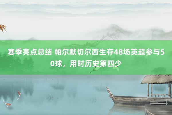 赛季亮点总结 帕尔默切尔西生存48场英超参与50球，用时历史第四少