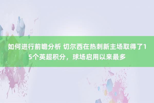 如何进行前瞻分析 切尔西在热刺新主场取得了15个英超积分，球场启用以来最多