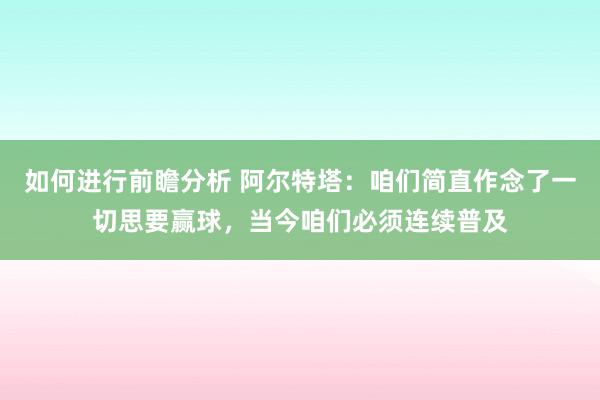 如何进行前瞻分析 阿尔特塔：咱们简直作念了一切思要赢球，当今咱们必须连续普及