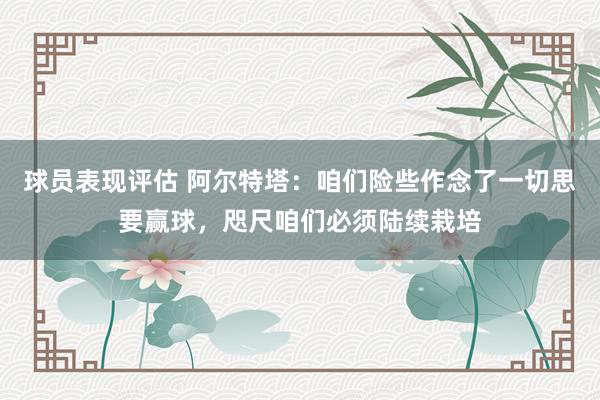 球员表现评估 阿尔特塔：咱们险些作念了一切思要赢球，咫尺咱们必须陆续栽培