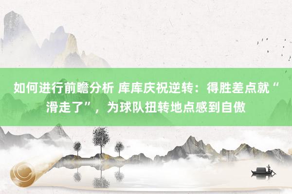 如何进行前瞻分析 库库庆祝逆转：得胜差点就“滑走了”，为球队扭转地点感到自傲