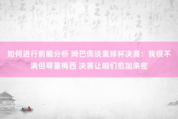 如何进行前瞻分析 姆巴佩谈寰球杯决赛：我很不满但尊重梅西 决赛让咱们愈加亲密