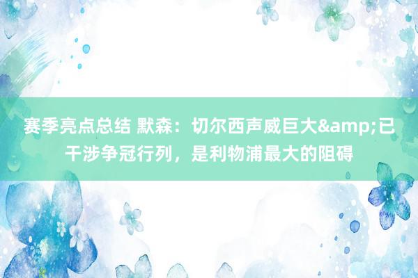 赛季亮点总结 默森：切尔西声威巨大&已干涉争冠行列，是利物浦最大的阻碍