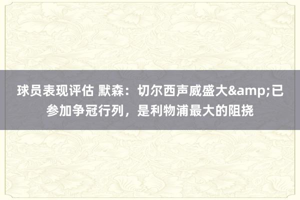 球员表现评估 默森：切尔西声威盛大&已参加争冠行列，是利物浦最大的阻挠