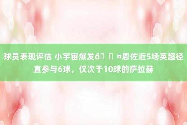 球员表现评估 小宇宙爆发😤恩佐近5场英超径直参与6球，仅次于10球的萨拉赫