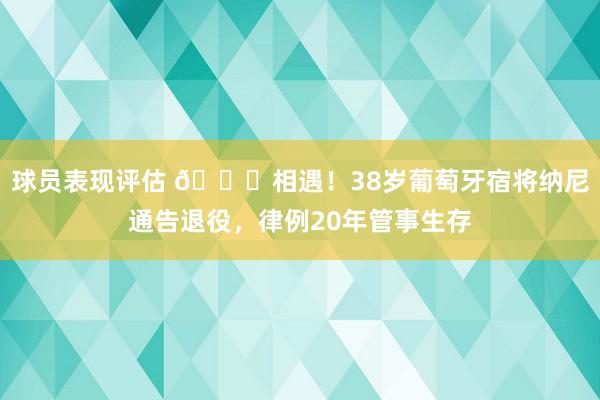 球员表现评估 👋相遇！38岁葡萄牙宿将纳尼通告退役，律例20年管事生存