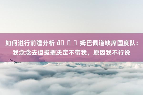 如何进行前瞻分析 👀姆巴佩道缺席国度队：我念念去但拔擢决定不带我，原因我不行说