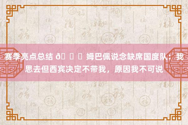 赛季亮点总结 👀姆巴佩说念缺席国度队：我思去但西宾决定不带我，原因我不可说