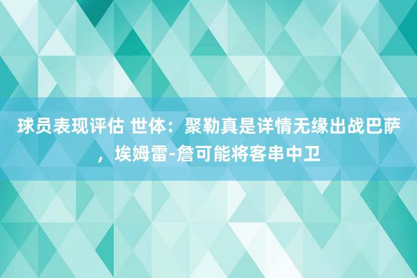 球员表现评估 世体：聚勒真是详情无缘出战巴萨，埃姆雷-詹可能将客串中卫