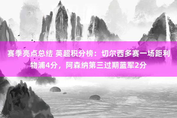 赛季亮点总结 英超积分榜：切尔西多赛一场距利物浦4分，阿森纳第三过期蓝军2分