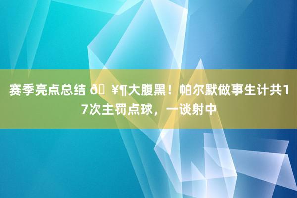 赛季亮点总结 🥶大腹黑！帕尔默做事生计共17次主罚点球，一谈射中