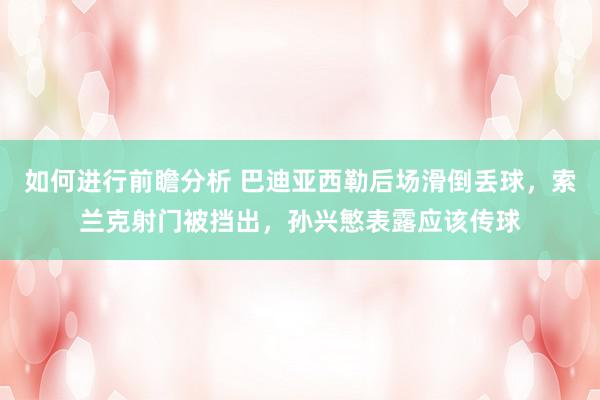 如何进行前瞻分析 巴迪亚西勒后场滑倒丢球，索兰克射门被挡出，孙兴慜表露应该传球