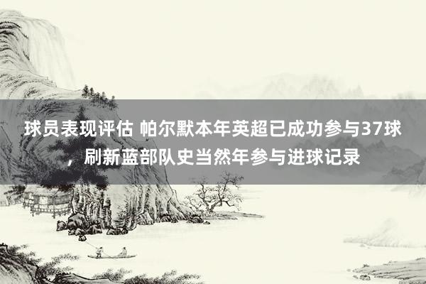 球员表现评估 帕尔默本年英超已成功参与37球，刷新蓝部队史当然年参与进球记录