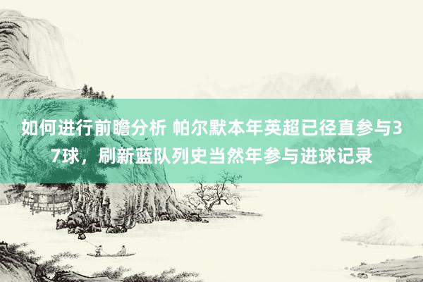 如何进行前瞻分析 帕尔默本年英超已径直参与37球，刷新蓝队列史当然年参与进球记录