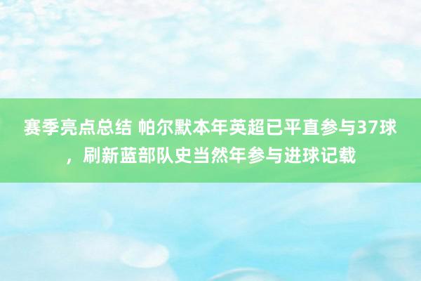 赛季亮点总结 帕尔默本年英超已平直参与37球，刷新蓝部队史当然年参与进球记载