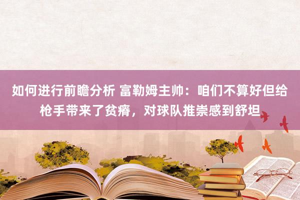 如何进行前瞻分析 富勒姆主帅：咱们不算好但给枪手带来了贫瘠，对球队推崇感到舒坦