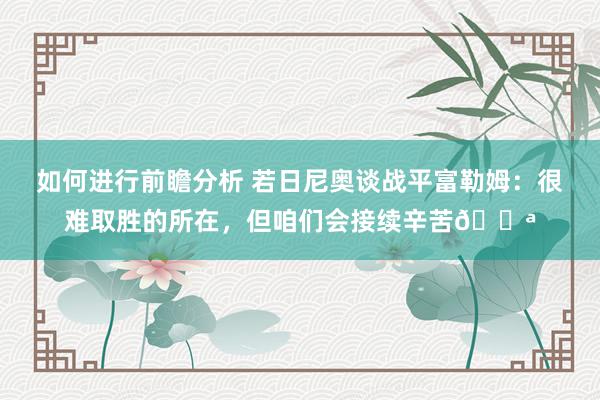 如何进行前瞻分析 若日尼奥谈战平富勒姆：很难取胜的所在，但咱们会接续辛苦💪