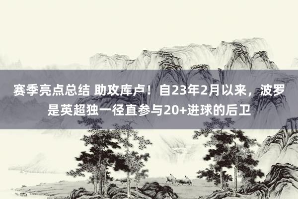 赛季亮点总结 助攻库卢！自23年2月以来，波罗是英超独一径直参与20+进球的后卫