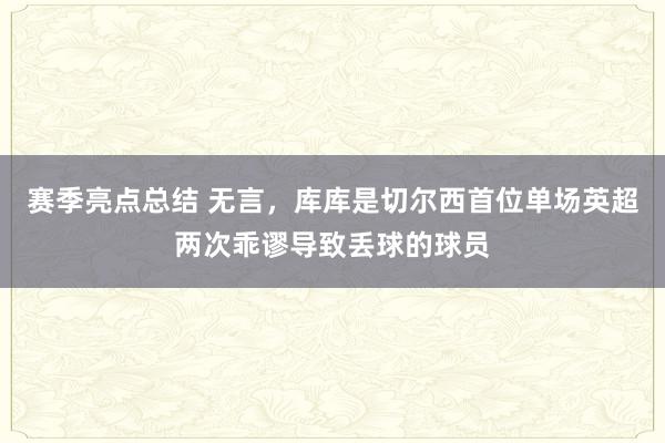 赛季亮点总结 无言，库库是切尔西首位单场英超两次乖谬导致丢球的球员