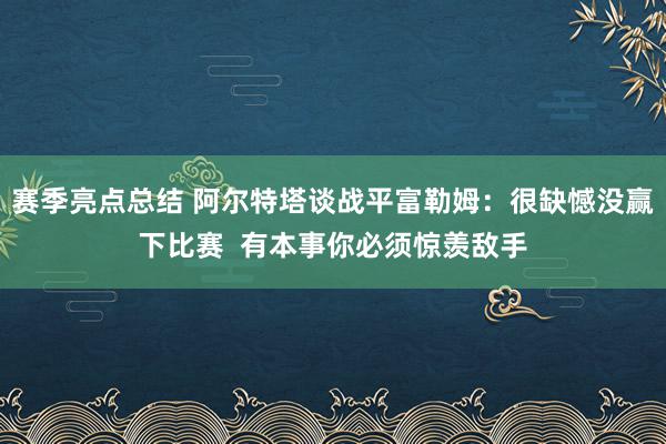 赛季亮点总结 阿尔特塔谈战平富勒姆：很缺憾没赢下比赛  有本事你必须惊羡敌手