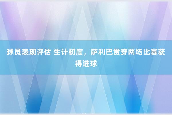 球员表现评估 生计初度，萨利巴贯穿两场比赛获得进球