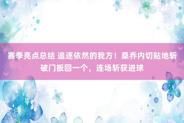 赛季亮点总结 追逐依然的我方！桑乔内切贴地斩破门扳回一个，连场斩获进球