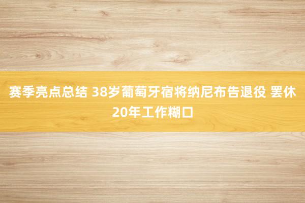 赛季亮点总结 38岁葡萄牙宿将纳尼布告退役 罢休20年工作糊口