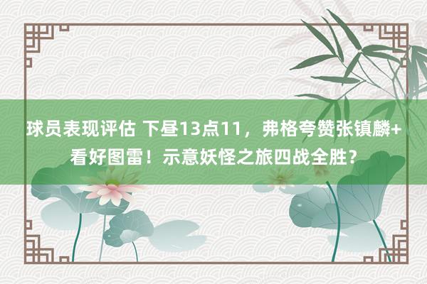 球员表现评估 下昼13点11，弗格夸赞张镇麟+看好图雷！示意妖怪之旅四战全胜？