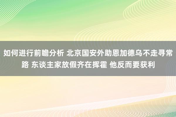 如何进行前瞻分析 北京国安外助恩加德乌不走寻常路 东谈主家放假齐在挥霍 他反而要获利