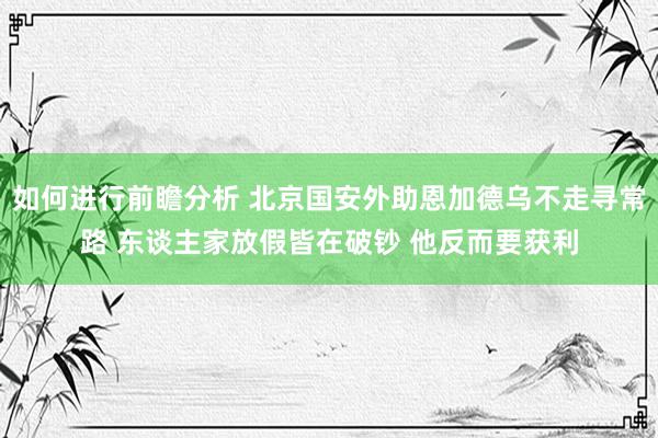 如何进行前瞻分析 北京国安外助恩加德乌不走寻常路 东谈主家放假皆在破钞 他反而要获利