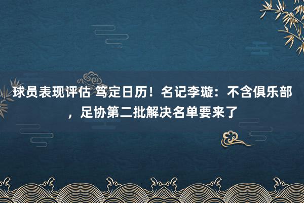 球员表现评估 笃定日历！名记李璇：不含俱乐部，足协第二批解决名单要来了