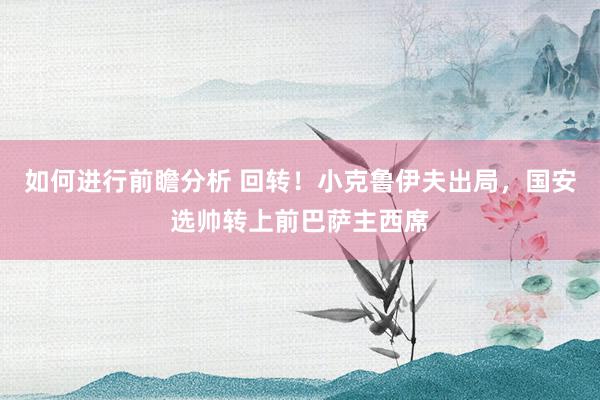 如何进行前瞻分析 回转！小克鲁伊夫出局，国安选帅转上前巴萨主西席