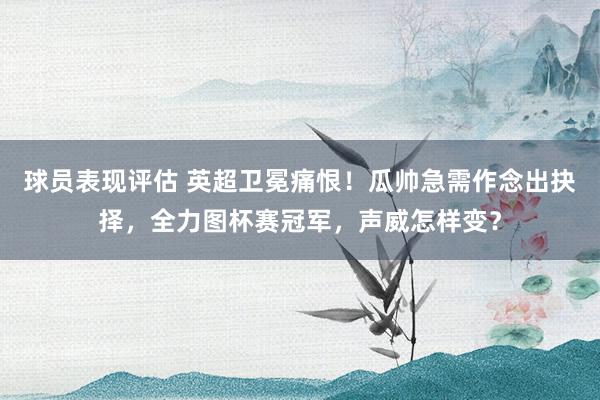 球员表现评估 英超卫冕痛恨！瓜帅急需作念出抉择，全力图杯赛冠军，声威怎样变？