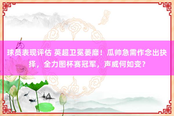 球员表现评估 英超卫冕萎靡！瓜帅急需作念出抉择，全力图杯赛冠军，声威何如变？