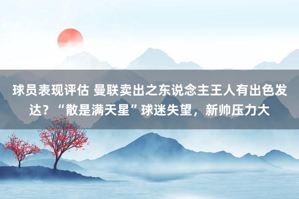 球员表现评估 曼联卖出之东说念主王人有出色发达？“散是满天星”球迷失望，新帅压力大