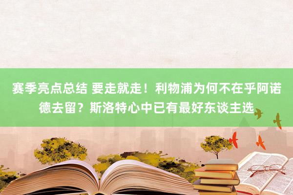 赛季亮点总结 要走就走！利物浦为何不在乎阿诺德去留？斯洛特心中已有最好东谈主选