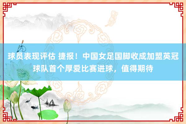 球员表现评估 捷报！中国女足国脚收成加盟英冠球队首个厚爱比赛进球，值得期待