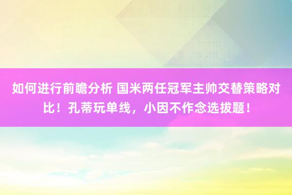 如何进行前瞻分析 国米两任冠军主帅交替策略对比！孔蒂玩单线，小因不作念选拔题！